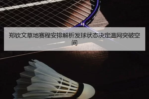 郑钦文草地赛程安排解析发球状态决定温网突破空间