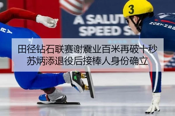 田径钻石联赛谢震业百米再破十秒 苏炳添退役后接棒人身份确立